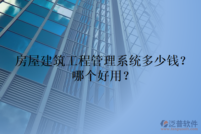 房屋建筑工程管理系統(tǒng)多少錢？哪個好用？
