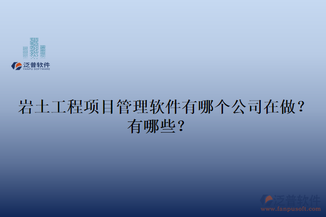 巖土工程項目管理軟件有哪個公司在做？有哪些？