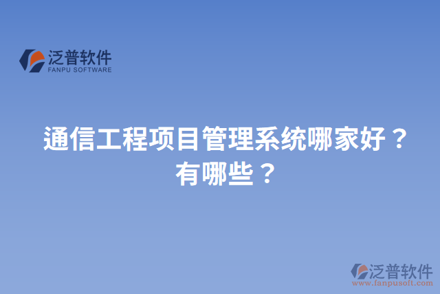 通信工程項(xiàng)目管理系統(tǒng)哪家好？有哪些？