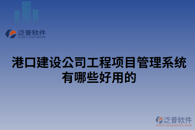 港口建設(shè)公司工程項目管理系統(tǒng)有哪些好用的