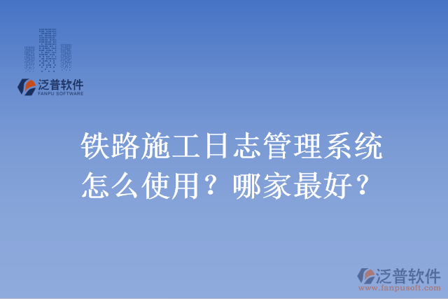 鐵路施工日志管理系統(tǒng)怎么使用？哪家最好？