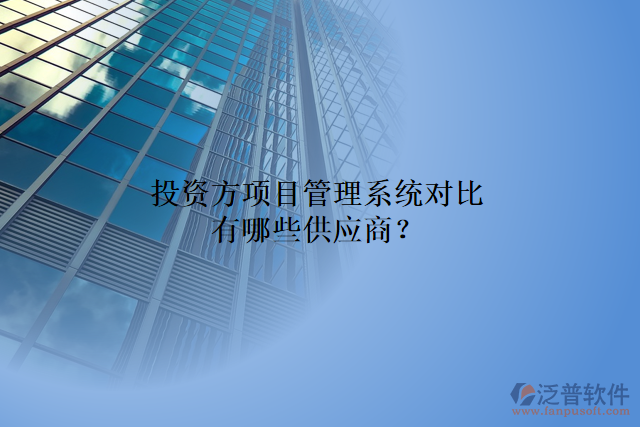投資方項目管理系統(tǒng)對比有哪些供應商？