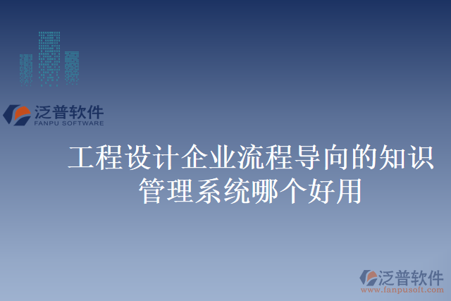 工程設(shè)計企業(yè)流程導(dǎo)向的知識管理系統(tǒng)哪個好用