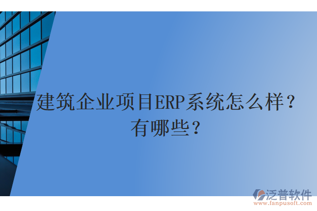 建筑企業(yè)項(xiàng)目ERP系統(tǒng)怎么樣？有哪些？