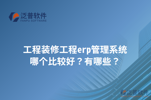 工程裝修工程erp管理系統(tǒng)哪個(gè)比較好？有哪些？