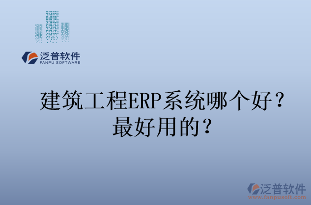 建筑工程ERP系統(tǒng)哪個好？最好用的？
