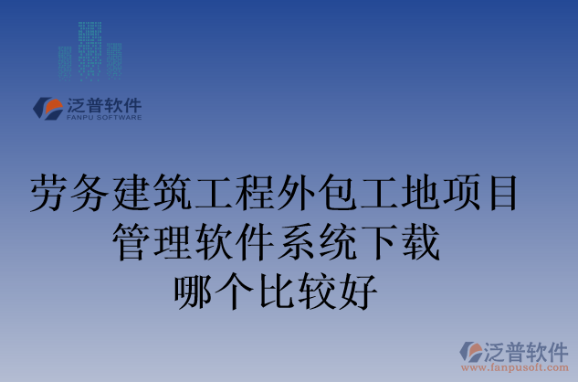 勞務建筑工程外包工地項目管理軟件系統(tǒng)下載哪個比較好
