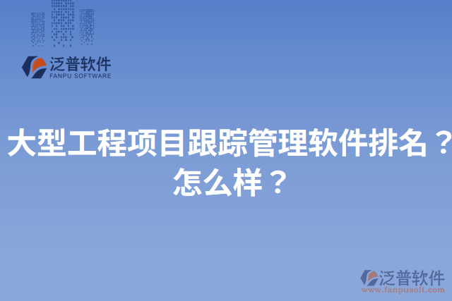 大型工程項目跟蹤管理軟件排名？怎么樣？