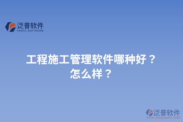 工程施工管理軟件哪種好？怎么樣？