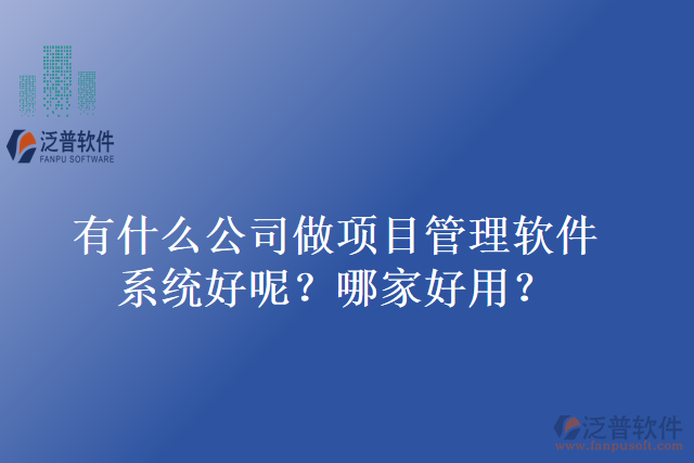 有什么公司做項目管理軟件系統(tǒng)好呢？哪家好用？