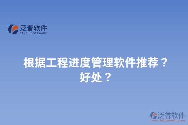 根據(jù)工程進度管理軟件推薦？好處？