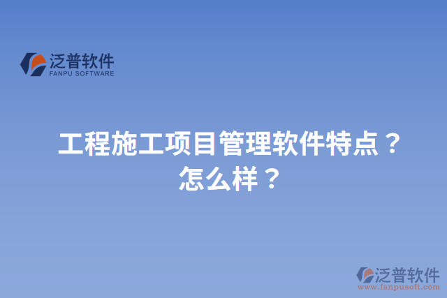 工程施工項目管理軟件特點？怎么樣？