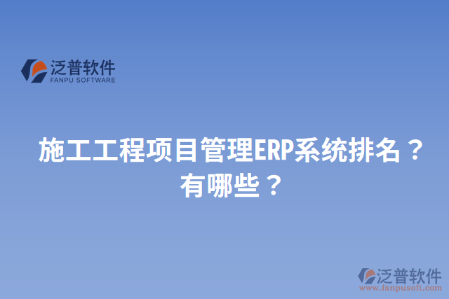 施工工程項(xiàng)目管理ERP系統(tǒng)排名？有哪些？
