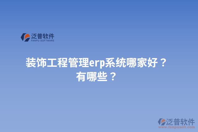 裝飾工程管理erp系統(tǒng)哪家好？有哪些？