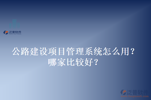 公路建設(shè)項(xiàng)目管理系統(tǒng)怎么用？哪家比較好？