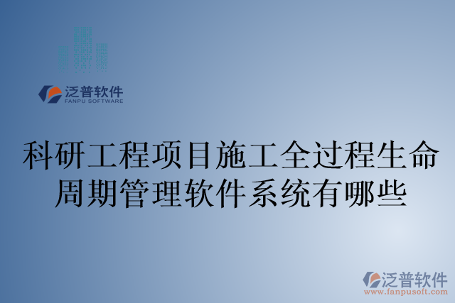 科研工程項(xiàng)目施工全過(guò)程生命周期管理軟件系統(tǒng)有哪些