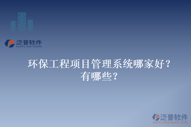 環(huán)保工程項(xiàng)目管理系統(tǒng)哪家好？有哪些？