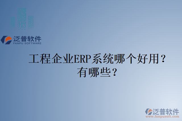 工程企業(yè)ERP系統(tǒng)哪個(gè)好用？有哪些？