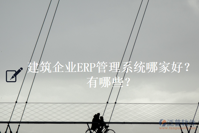 建筑企業(yè)ERP管理系統(tǒng)哪家好？有哪些？