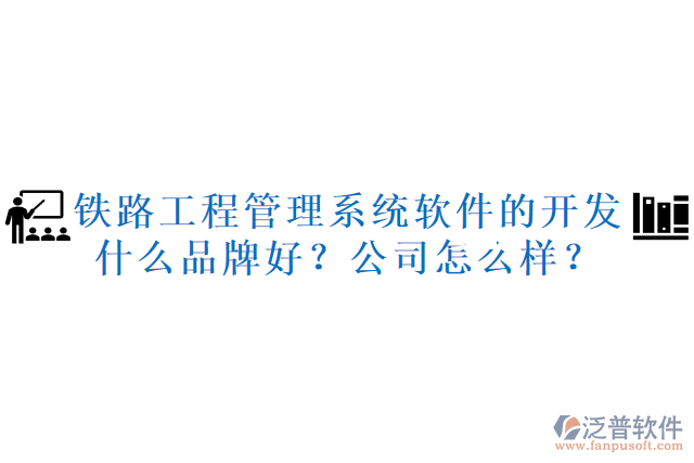 鐵路工程管理系統(tǒng)軟件的開發(fā)什么品牌好？公司怎么樣？