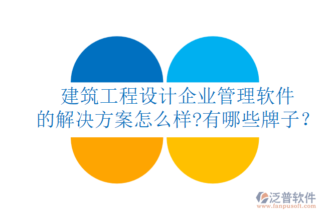 建筑工程設(shè)計(jì)企業(yè)管理軟件的解決方案怎么樣?有哪些牌子？