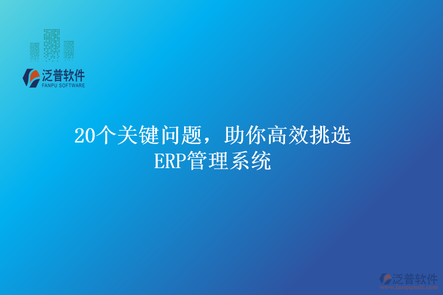 20個關鍵問題，助你高效挑選ERP管理系統(tǒng)
