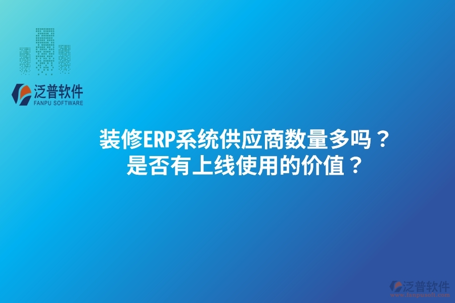 裝修ERP系統(tǒng)供應商數(shù)量多嗎？是否有上線使用的價值？