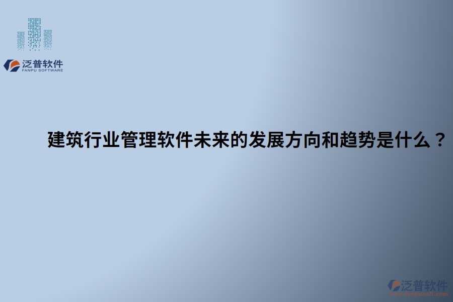 建筑行業(yè)管理軟件未來的發(fā)展方向和趨勢是什么？