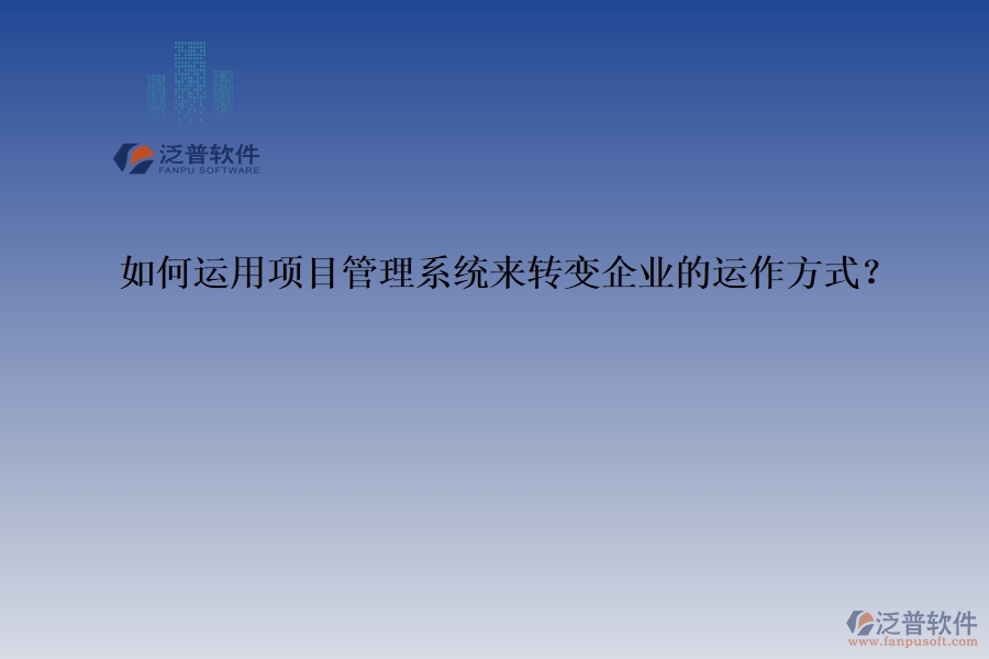 如何運用項目管理系統(tǒng)來轉(zhuǎn)變企業(yè)的運作方式？