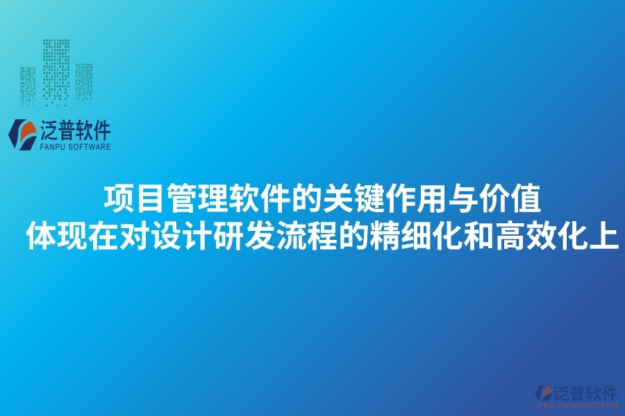 項目管理軟件的關(guān)鍵作用與價值體現(xiàn)在對設(shè)計研發(fā)流程的精細(xì)化和高效化上