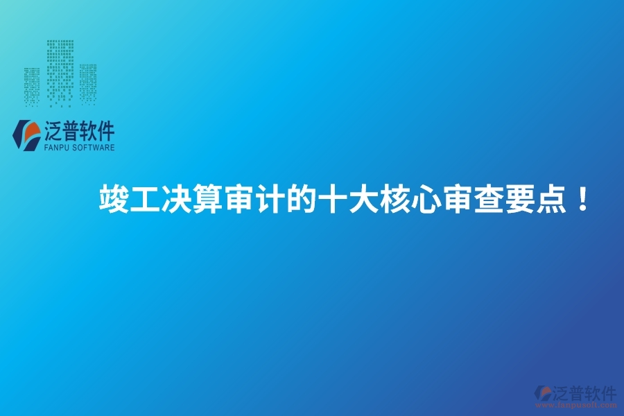 竣工決算審計(jì)的十大核心審查要點(diǎn)！建議保存以備參考。