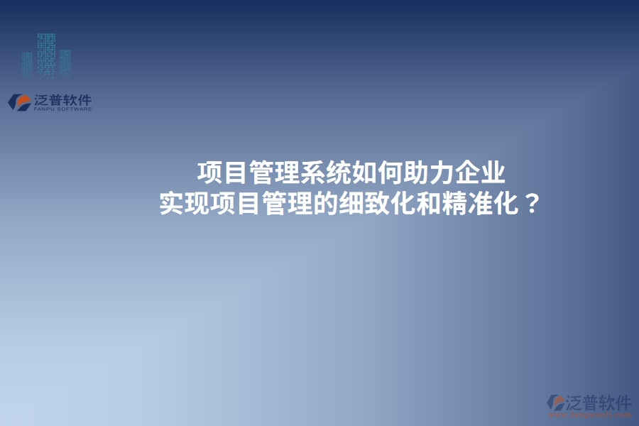 項(xiàng)目管理系統(tǒng)如何助力企業(yè)實(shí)現(xiàn)項(xiàng)目管理的細(xì)致化和精準(zhǔn)化？