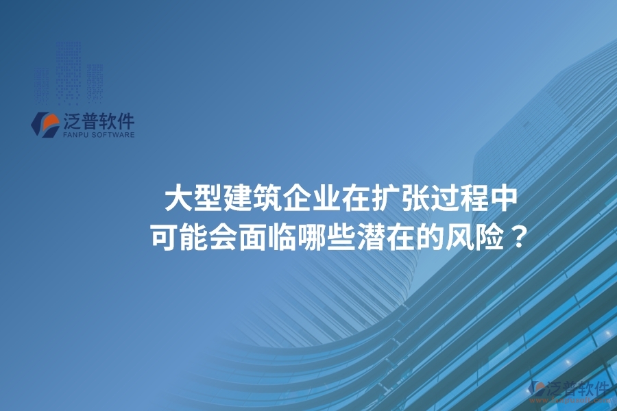 大型建筑企業(yè)在擴(kuò)張過(guò)程中可能會(huì)面臨哪些潛在的風(fēng)險(xiǎn)？