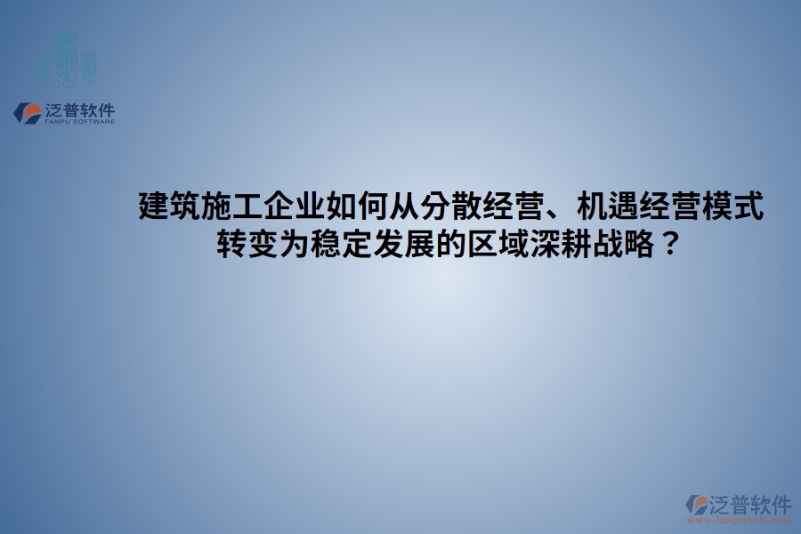 建筑施工企業(yè)如何從分散經(jīng)營、機(jī)遇經(jīng)營模式 轉(zhuǎn)變?yōu)榉€(wěn)定發(fā)展的區(qū)域深耕戰(zhàn)略？