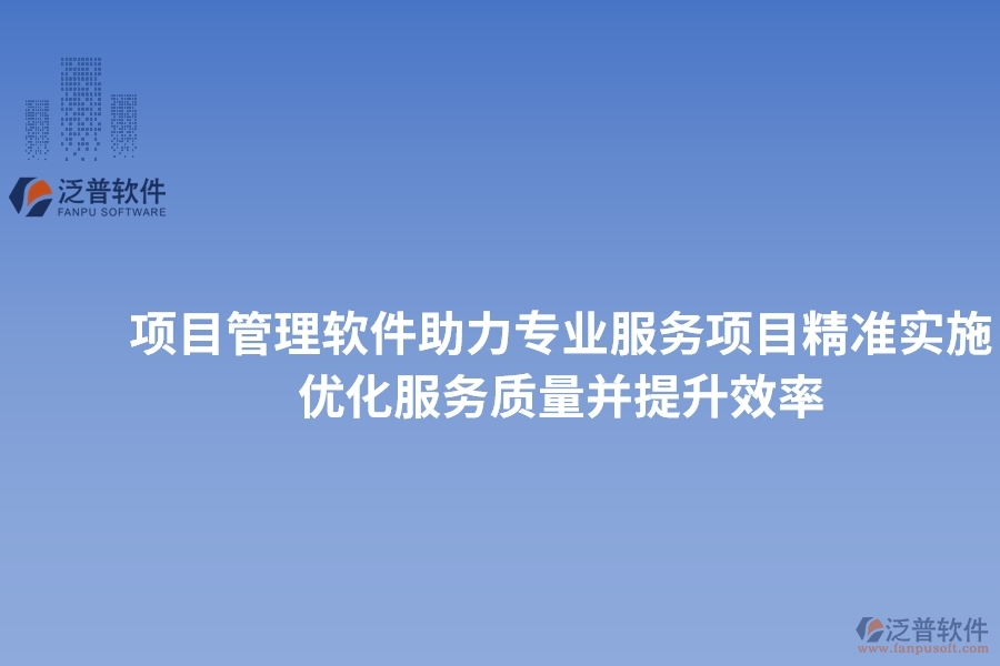 項目管理軟件助力專業(yè)服務(wù)項目精準(zhǔn)實施，優(yōu)化服務(wù)質(zhì)量并提升效率
