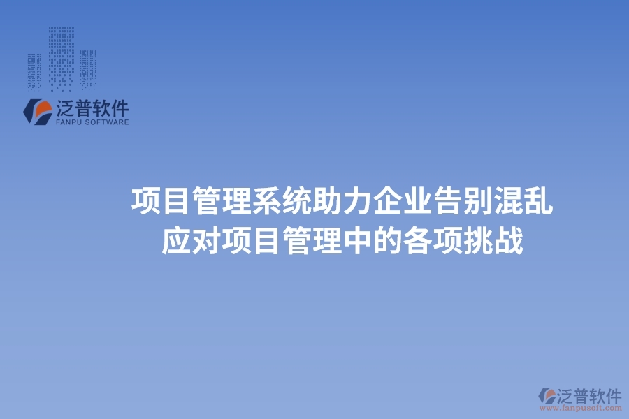 項(xiàng)目管理系統(tǒng)助力企業(yè)告別混亂，高效應(yīng)對項(xiàng)目管理中的各項(xiàng)挑戰(zhàn)