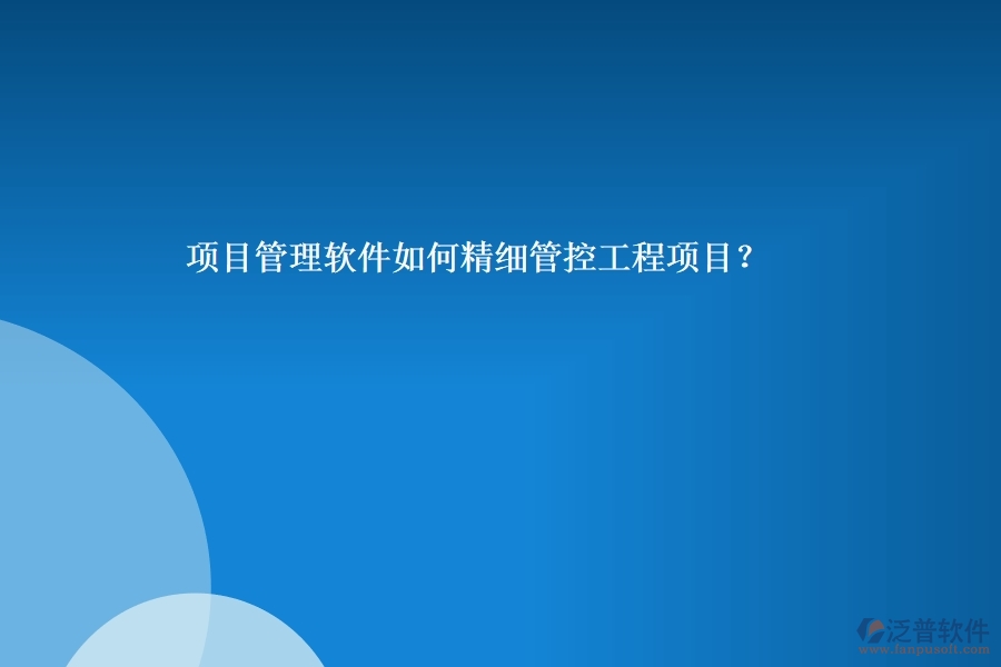 項(xiàng)目管理軟件如何精細(xì)管控工程項(xiàng)目？