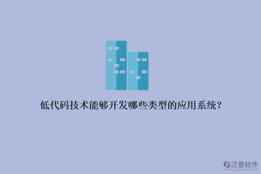 低代碼技術(shù)能夠開發(fā)哪些類型的應(yīng)用系統(tǒng)？