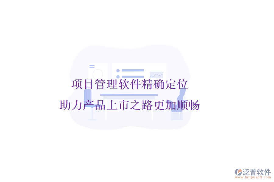 項(xiàng)目管理軟件精確定位，助力產(chǎn)品上市之路更加順暢