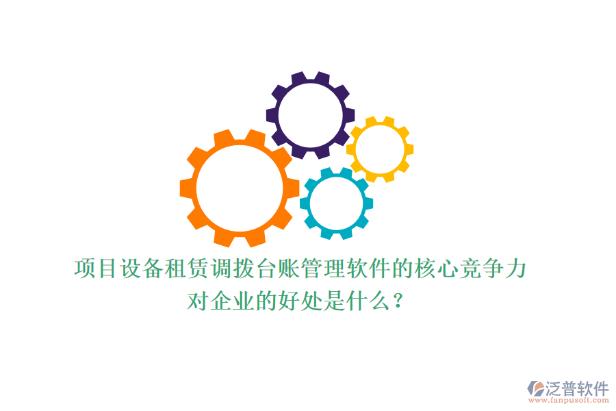 項目設(shè)備租賃調(diào)撥臺賬管理軟件的核心競爭力及其對企業(yè)的好處是什么？