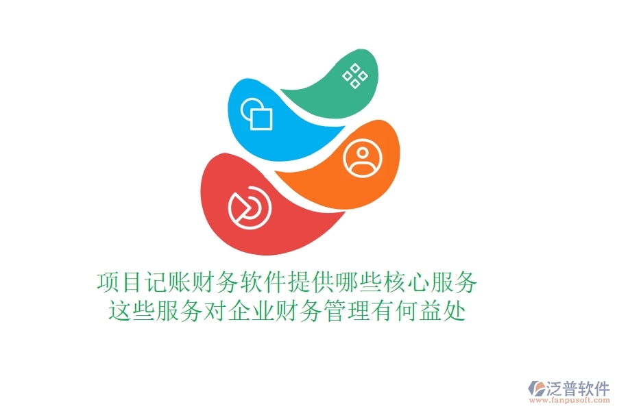 項目記賬財務軟件提供哪些核心服務？這些服務對企業(yè)財務管理有何益處？