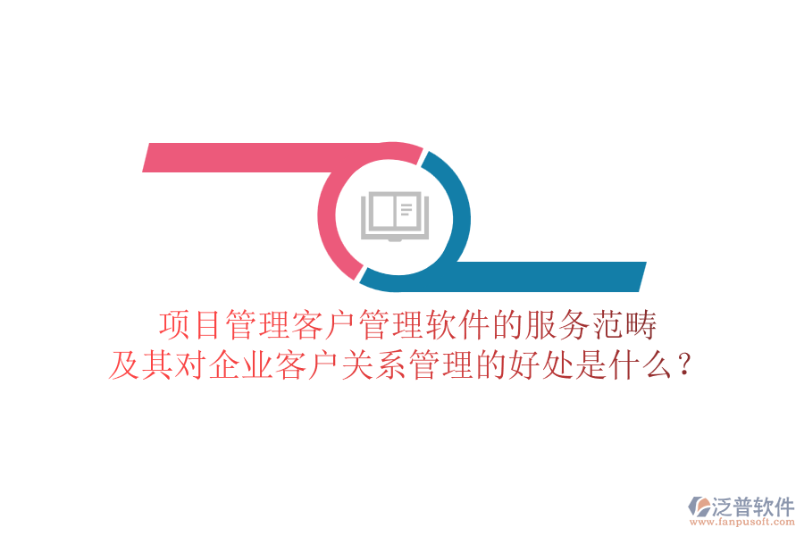 項(xiàng)目管理客戶管理軟件的服務(wù)范疇及其對(duì)企業(yè)客戶關(guān)系管理的好處是什么？