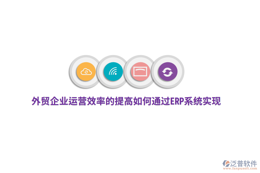 外貿(mào)企業(yè)運(yùn)營(yíng)效率的提高如何通過ERP系統(tǒng)實(shí)現(xiàn)？