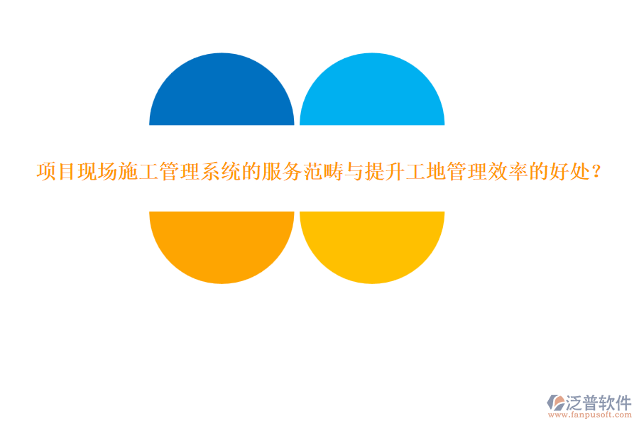 項(xiàng)目現(xiàn)場施工管理系統(tǒng)的服務(wù)范疇與提升工地管理效率的好處？