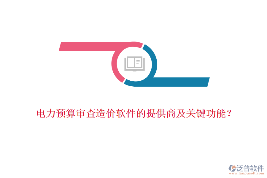 電力預(yù)算審查造價軟件的提供商及關(guān)鍵功能？