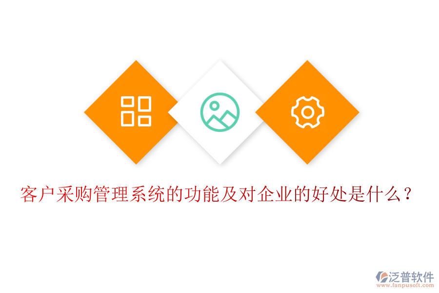 客戶采購(gòu)管理系統(tǒng)的功能及對(duì)企業(yè)的好處是什么？