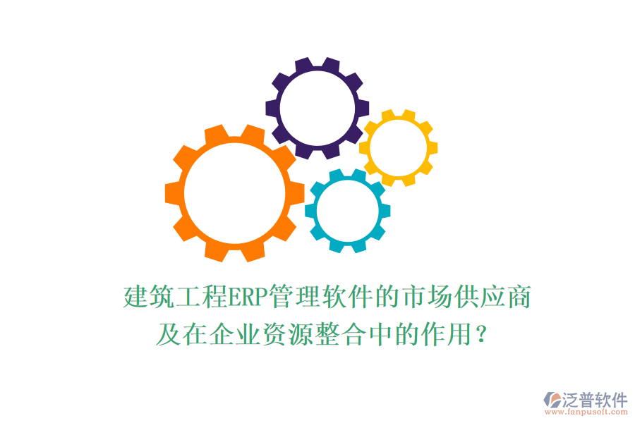 建筑工程ERP管理軟件的市場供應商及在企業(yè)資源整合中的作用？