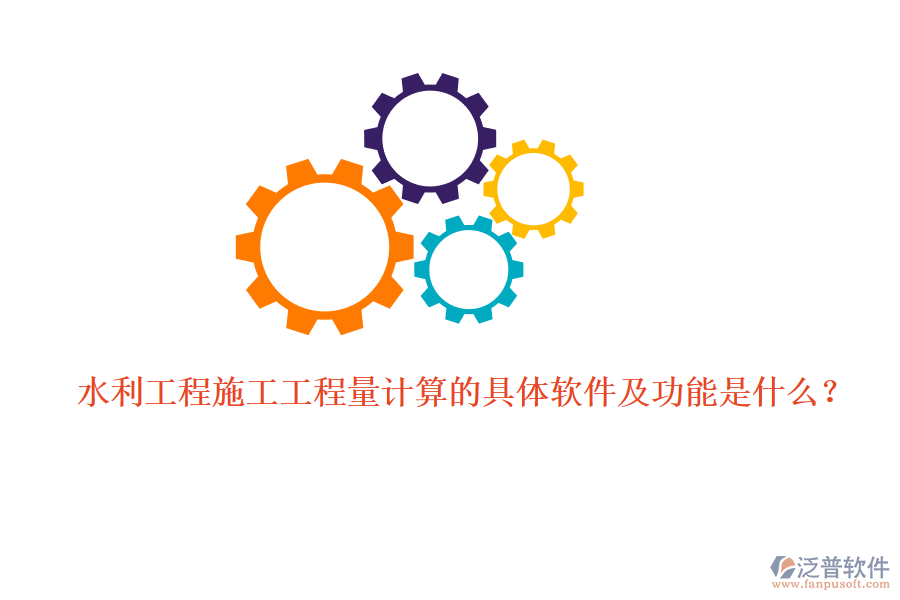 水利工程施工工程量計(jì)算的具體軟件及功能是什么？