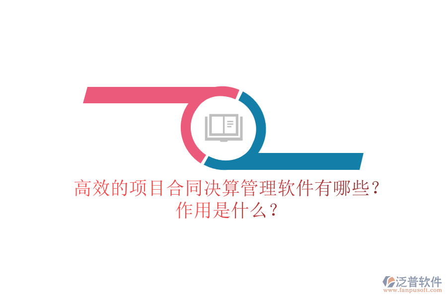 高效的項(xiàng)目合同決算管理軟件有哪些？作用是什么？
