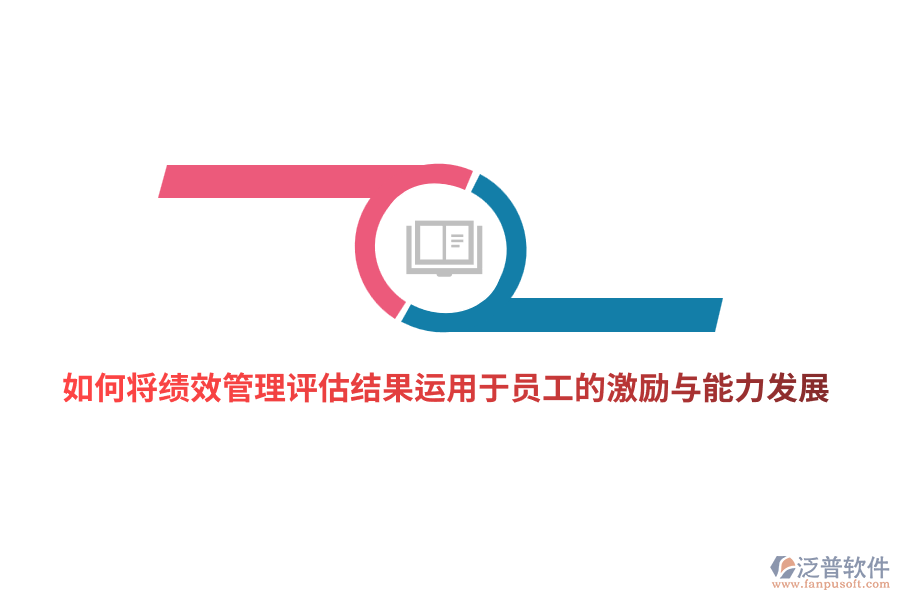 如何將<a href=http://www.theonlineadagency.com/yuangong/jc/ target=_blank class=infotextkey>績效管理</a>評估結(jié)果有效運用于員工的激勵與能力發(fā)展？